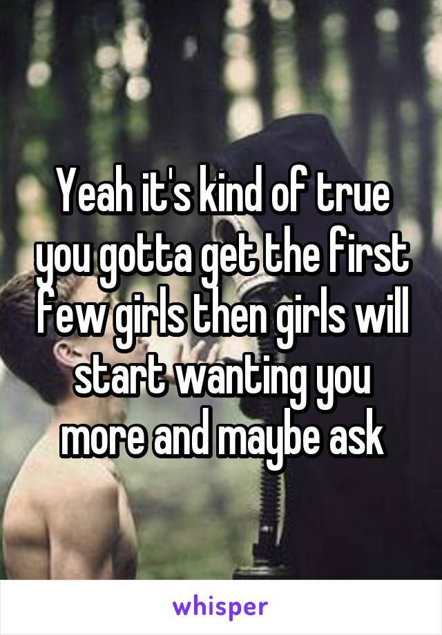 Yeah it's kind of true you gotta get the first few girls then girls will start wanting you more and maybe ask