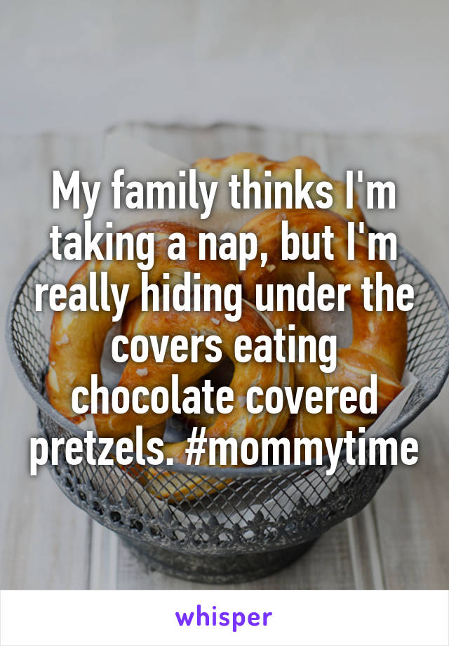My family thinks I'm taking a nap, but I'm really hiding under the covers eating chocolate covered pretzels. #mommytime