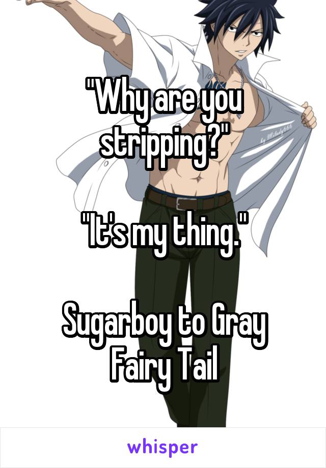 "Why are you stripping?"

"It's my thing."

Sugarboy to Gray
Fairy Tail