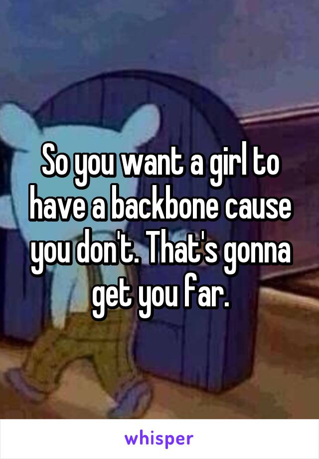 So you want a girl to have a backbone cause you don't. That's gonna get you far.