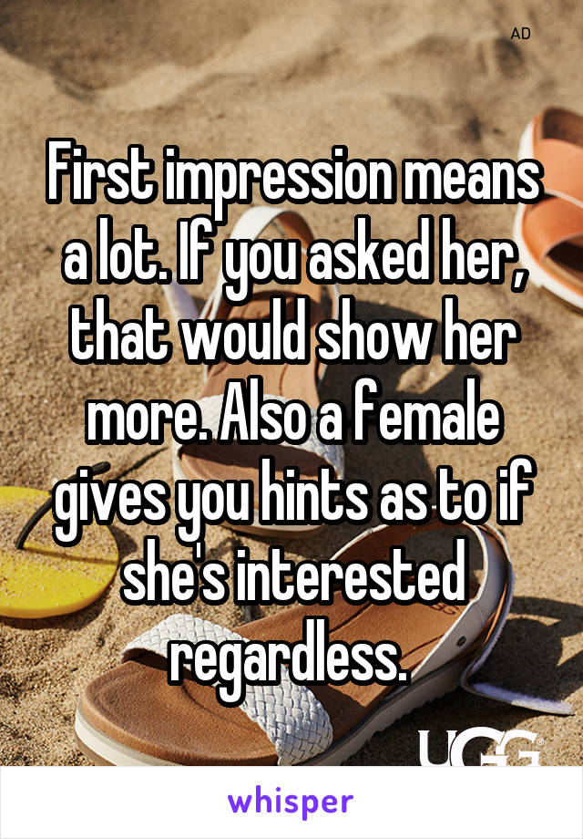 First impression means a lot. If you asked her, that would show her more. Also a female gives you hints as to if she's interested regardless. 