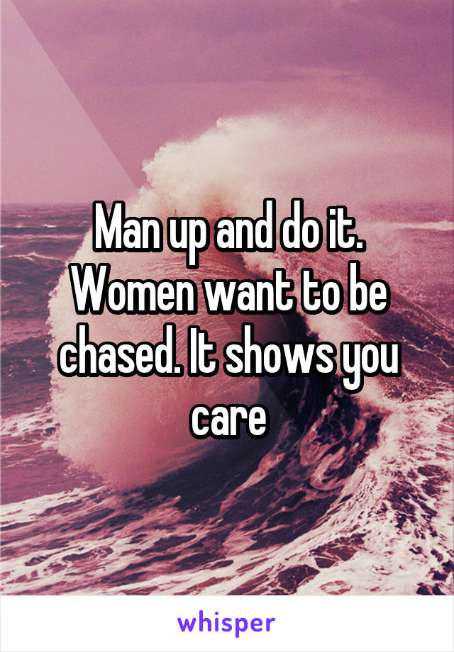 Man up and do it. Women want to be chased. It shows you care