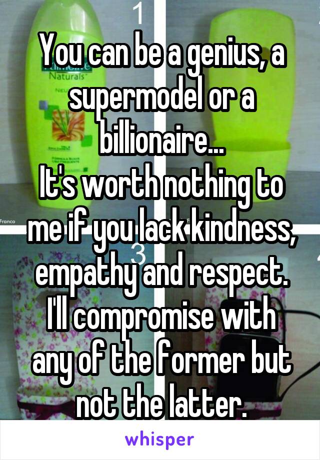 You can be a genius, a supermodel or a billionaire...
It's worth nothing to me if you lack kindness, empathy and respect.
I'll compromise with any of the former but not the latter.