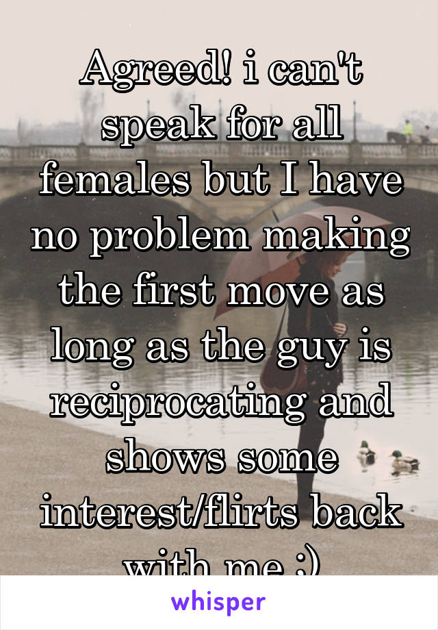 Agreed! i can't speak for all females but I have no problem making the first move as long as the guy is reciprocating and shows some interest/flirts back with me ;)