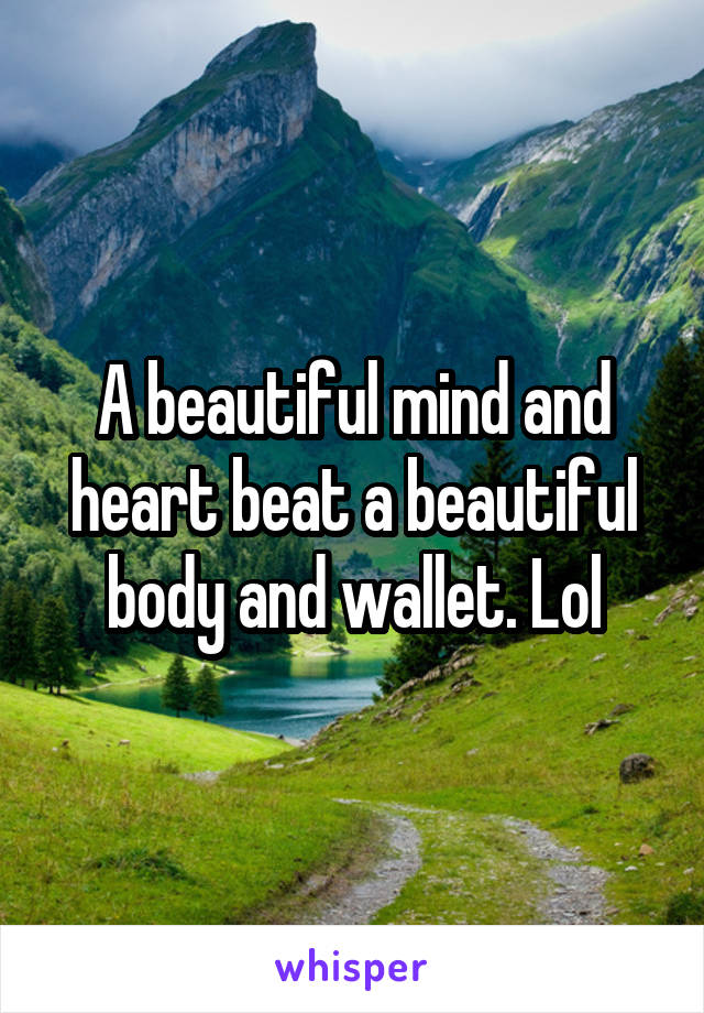 A beautiful mind and heart beat a beautiful body and wallet. Lol