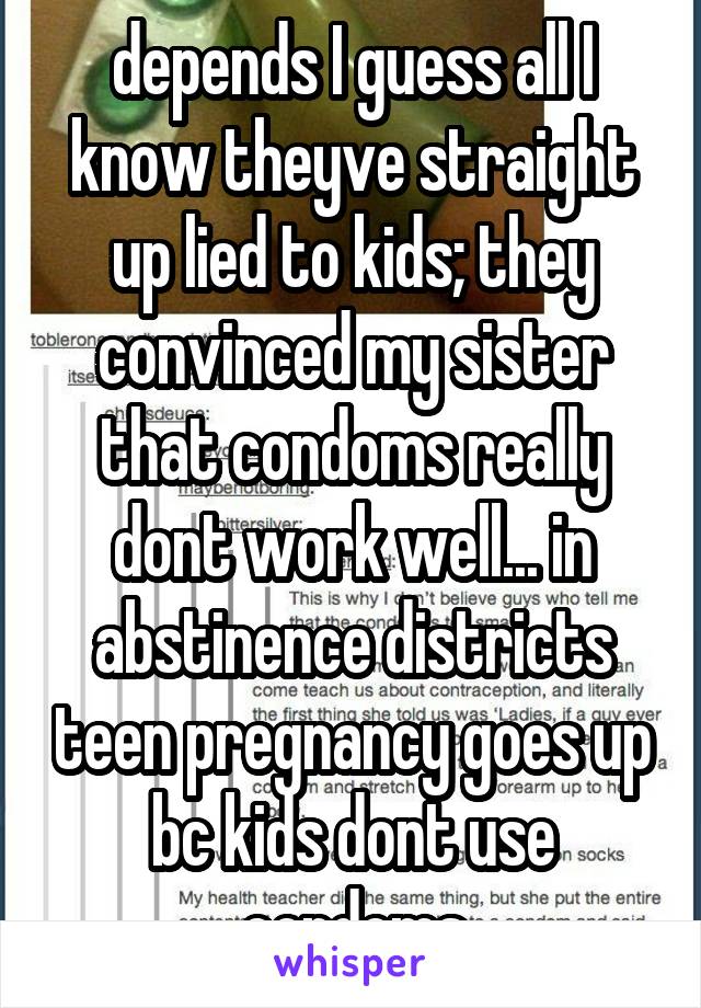 depends I guess all I know theyve straight up lied to kids; they convinced my sister that condoms really dont work well... in abstinence districts teen pregnancy goes up bc kids dont use condoms