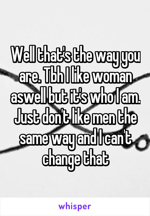 Well that's the way you are. Tbh I like woman aswell but it's who I am. Just don't like men the same way and I can't change that