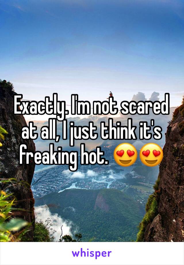 Exactly. I'm not scared at all, I just think it's freaking hot. 😍😍