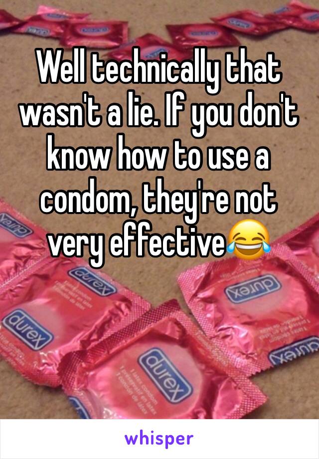 Well technically that wasn't a lie. If you don't know how to use a condom, they're not very effective😂