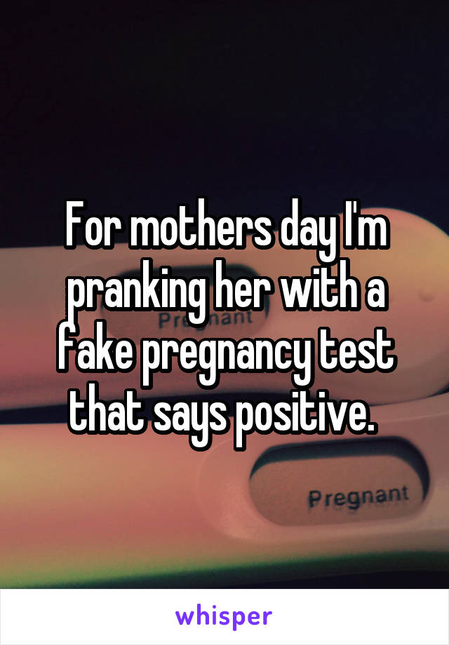 For mothers day I'm pranking her with a fake pregnancy test that says positive. 