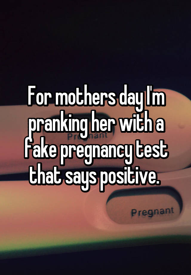 For mothers day I'm pranking her with a fake pregnancy test that says positive. 