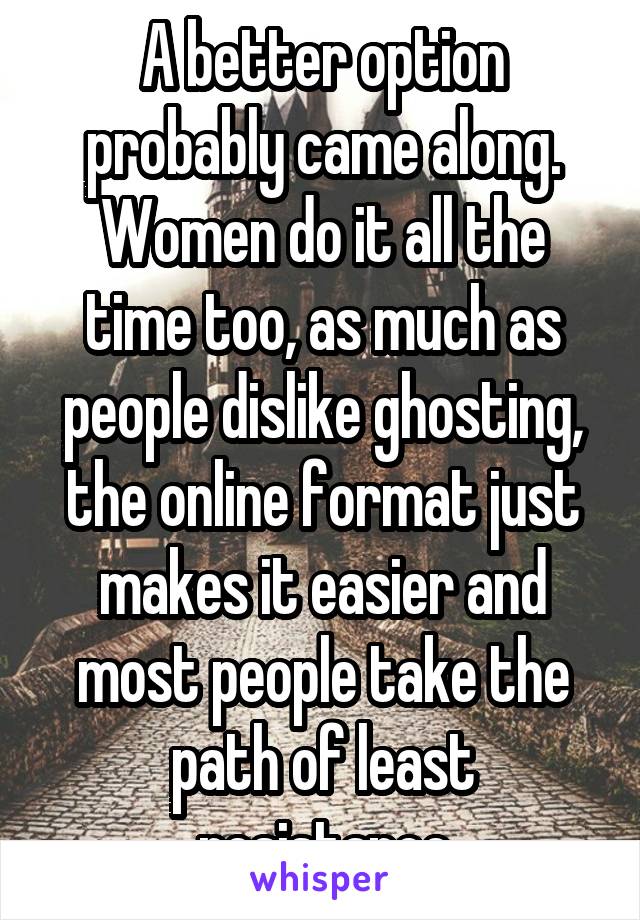 A better option probably came along. Women do it all the time too, as much as people dislike ghosting, the online format just makes it easier and most people take the path of least resistance