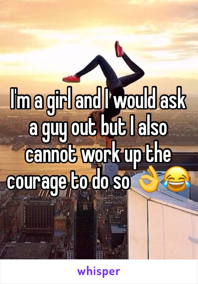 I'm a girl and I would ask a guy out but I also cannot work up the courage to do so 👌😂