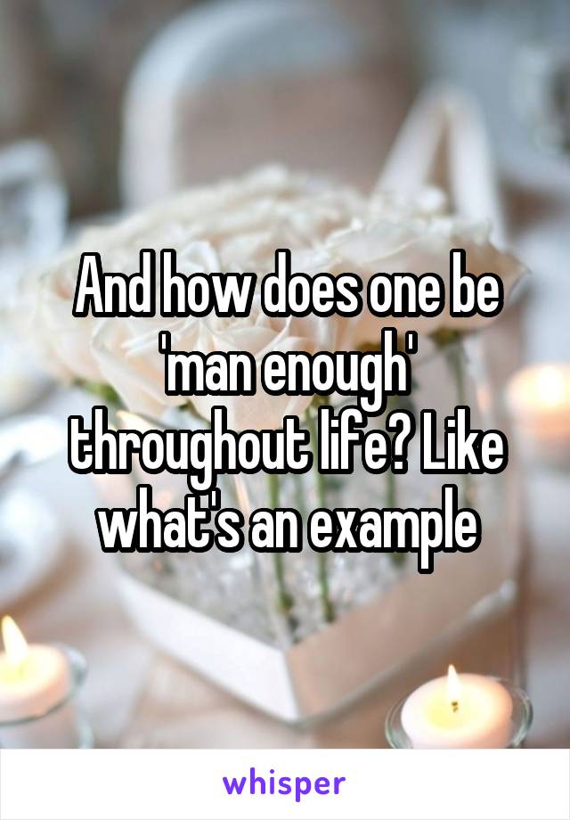 And how does one be 'man enough' throughout life? Like what's an example