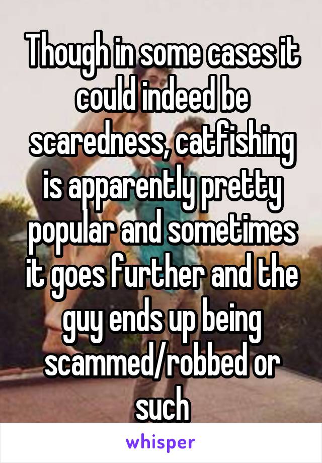 Though in some cases it could indeed be scaredness, catfishing is apparently pretty popular and sometimes it goes further and the guy ends up being scammed/robbed or such