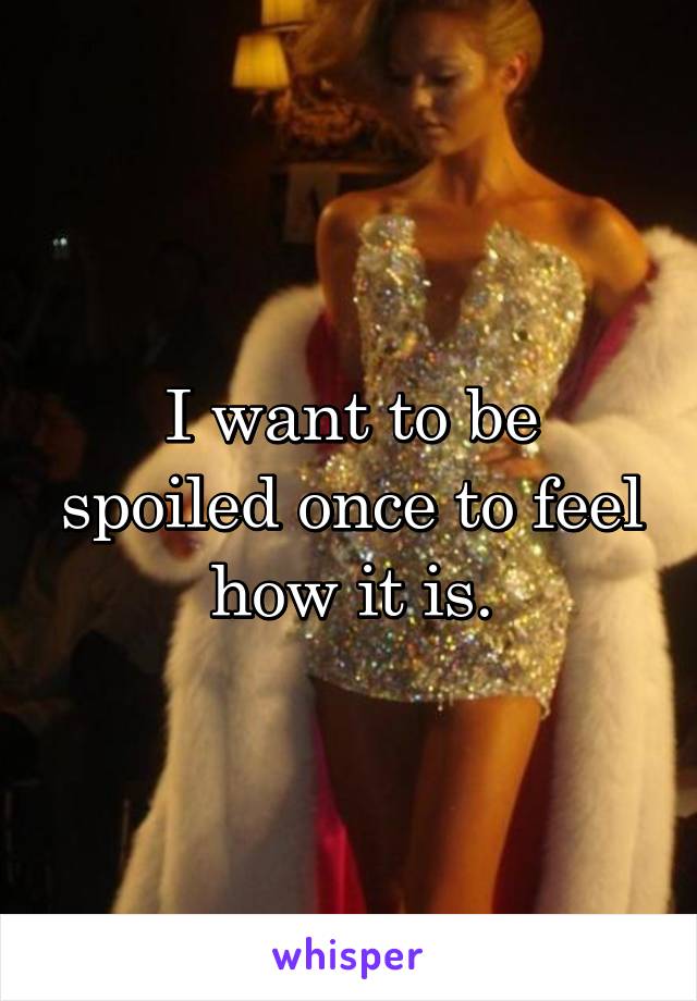 I want to be spoiled once to feel how it is.