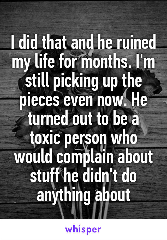 I did that and he ruined my life for months. I'm still picking up the pieces even now. He turned out to be a toxic person who would complain about stuff he didn't do anything about