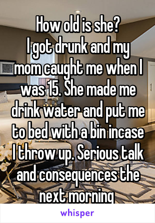 How old is she?
I got drunk and my mom caught me when I was 15. She made me drink water and put me to bed with a bin incase I throw up. Serious talk and consequences the next morning 