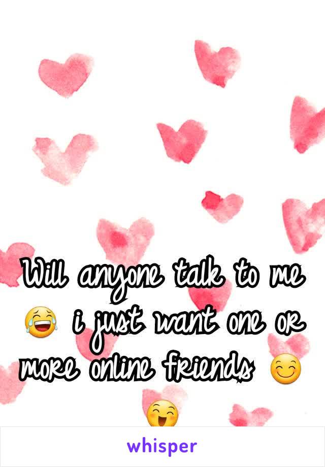 Will anyone talk to me ðŸ˜‚ i just want one or more online friends ðŸ˜ŠðŸ˜„