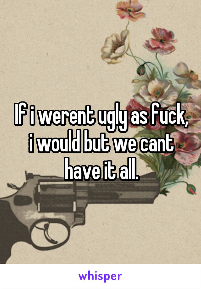 If i werent ugly as fuck, i would but we cant have it all.