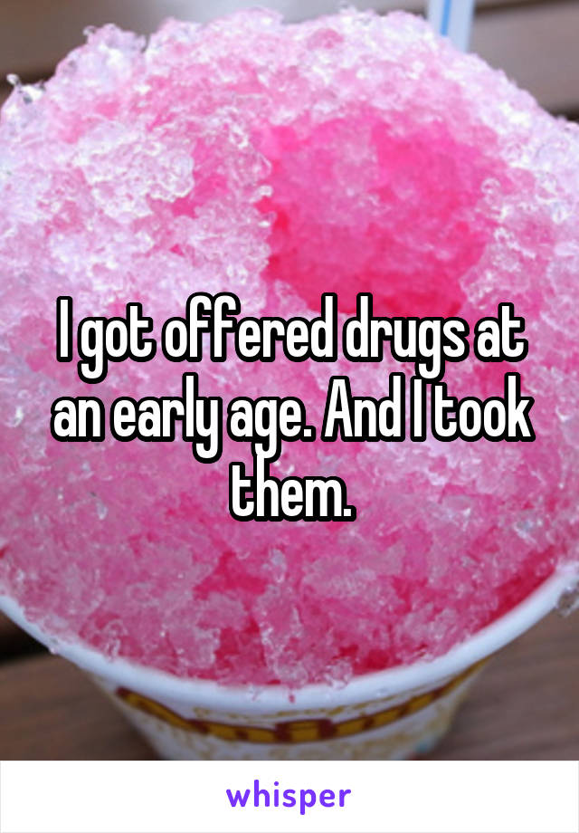 I got offered drugs at an early age. And I took them.