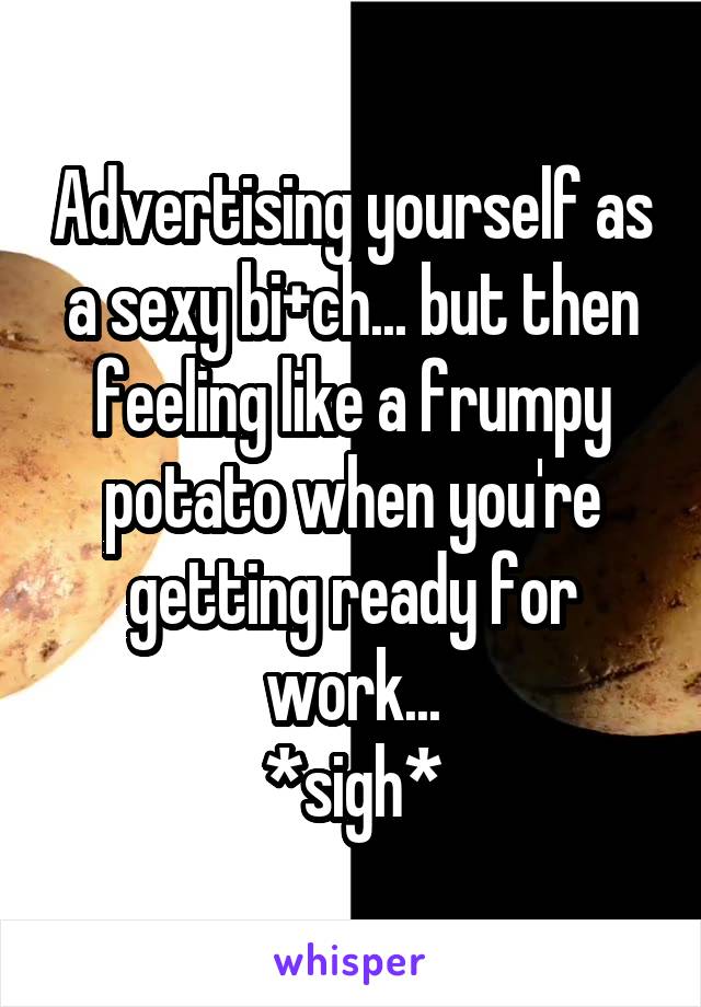 Advertising yourself as a sexy bi+ch... but then feeling like a frumpy potato when you're getting ready for work...
*sigh*