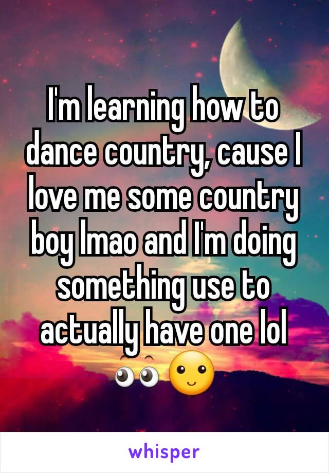 I'm learning how to dance country, cause I love me some country boy lmao and I'm doing something use to actually have one lol ðŸ‘€ðŸ™‚