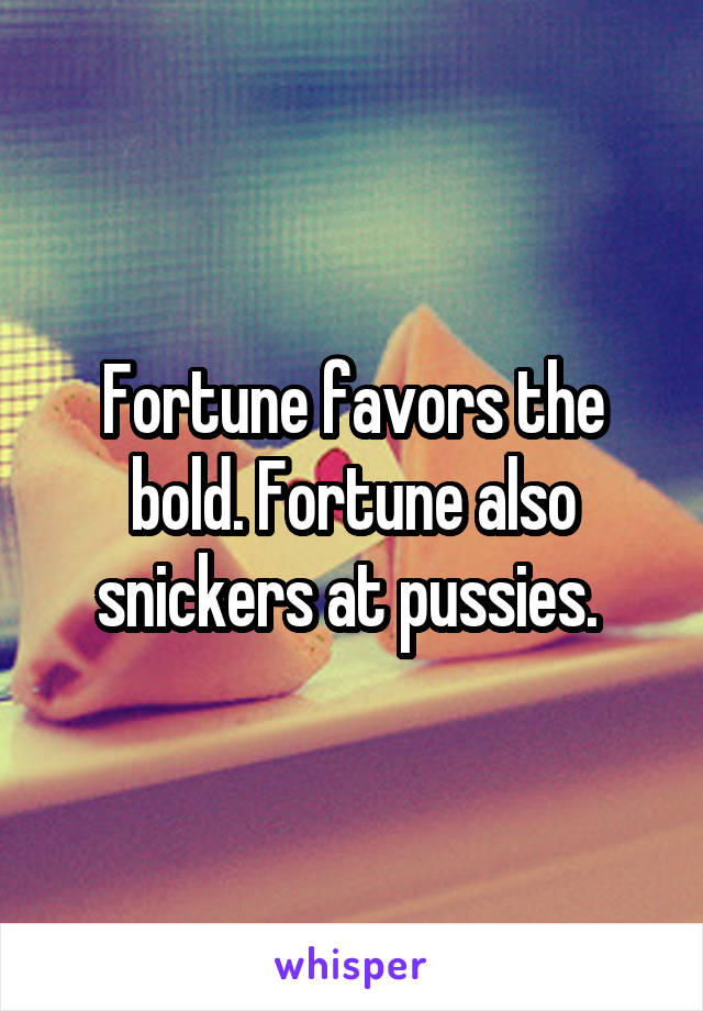 Fortune favors the bold. Fortune also snickers at pussies. 