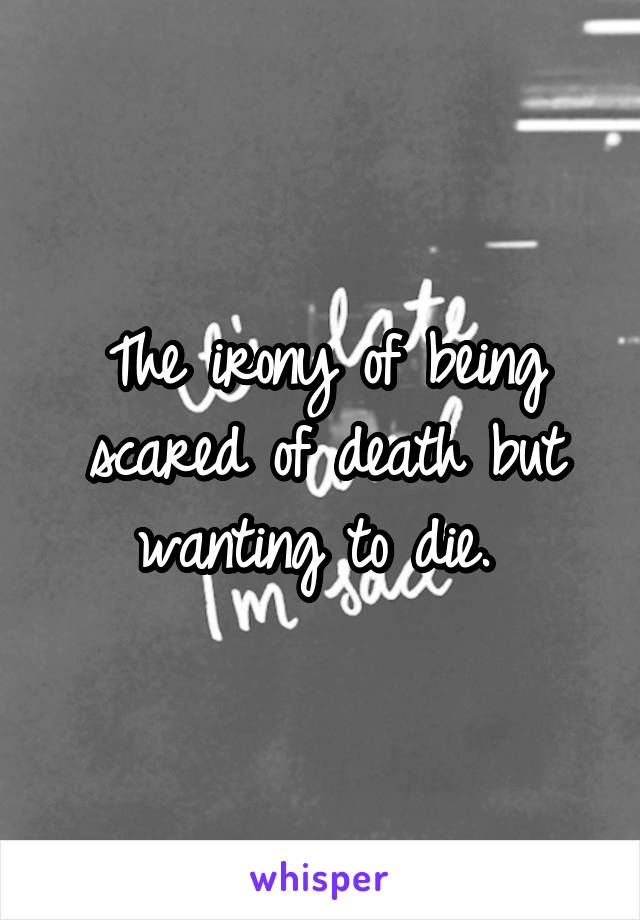 The irony of being scared of death but wanting to die. 
