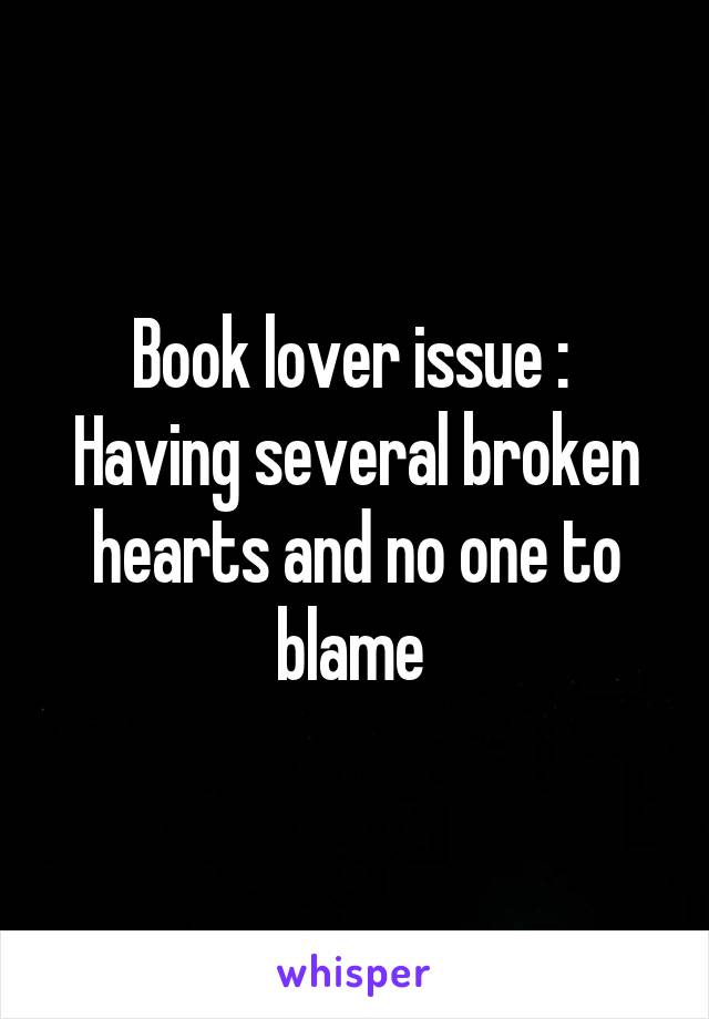 Book lover issue : 
Having several broken hearts and no one to blame 