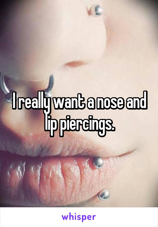 I really want a nose and lip piercings.