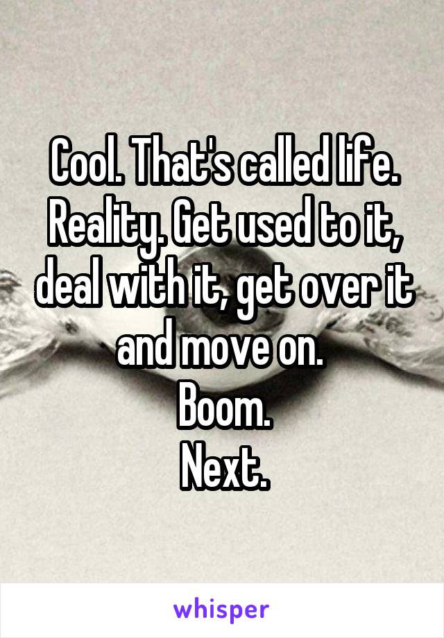 Cool. That's called life. Reality. Get used to it, deal with it, get over it and move on. 
Boom.
Next.