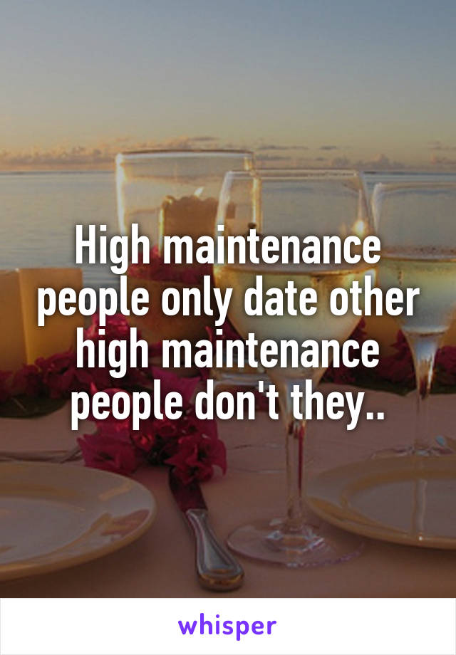 High maintenance people only date other high maintenance people don't they..
