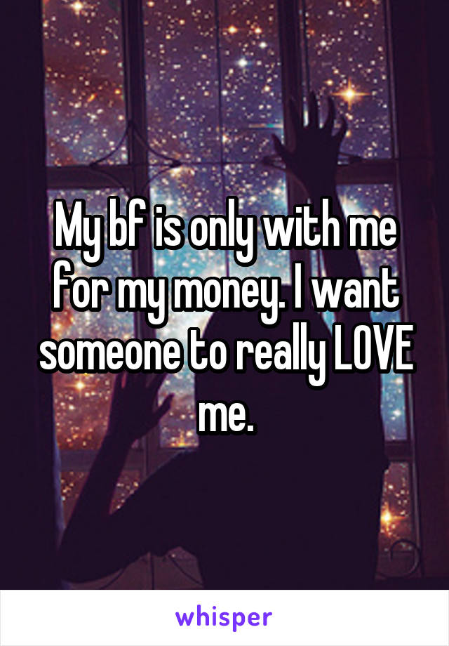 My bf is only with me for my money. I want someone to really LOVE me.