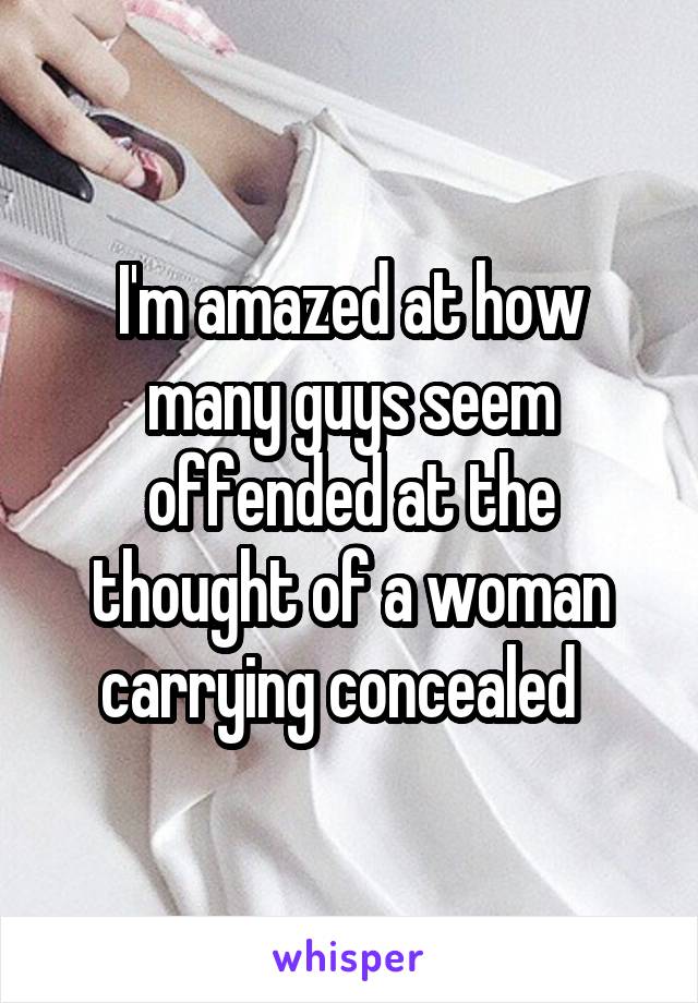 I'm amazed at how many guys seem offended at the thought of a woman carrying concealed  