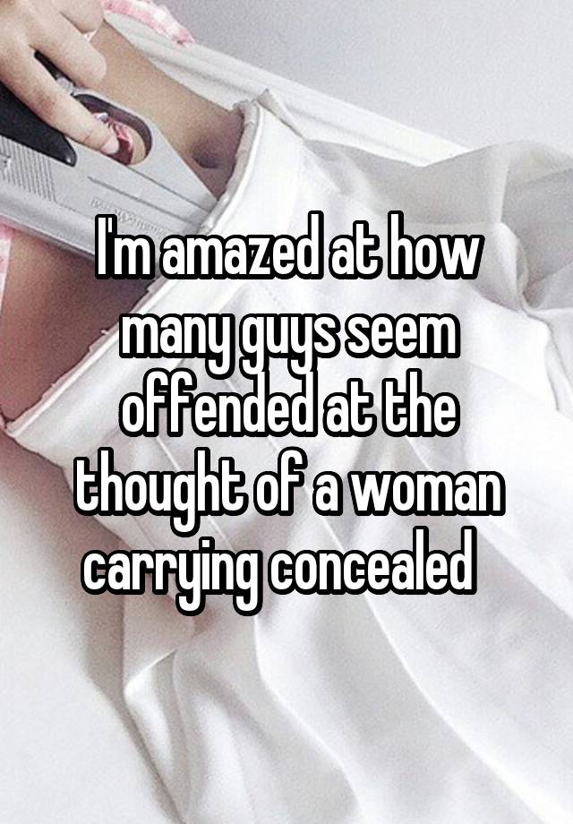 I'm amazed at how many guys seem offended at the thought of a woman carrying concealed  