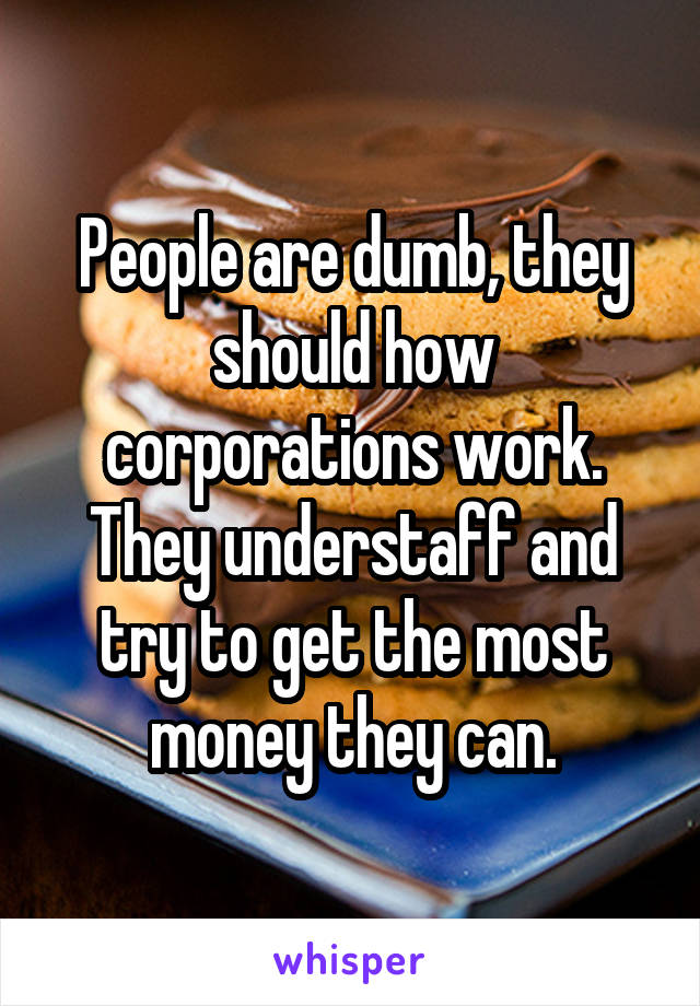 People are dumb, they should how corporations work. They understaff and try to get the most money they can.