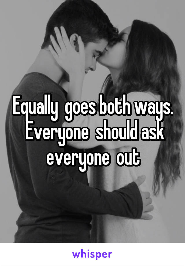 Equally  goes both ways.  Everyone  should ask everyone  out
