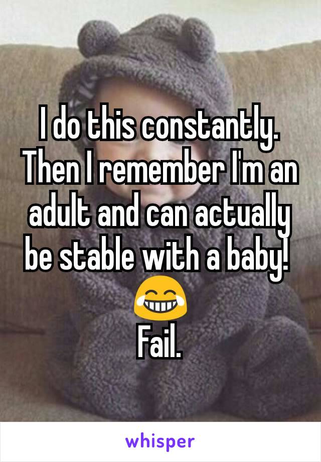 I do this constantly.
Then I remember I'm an adult and can actually be stable with a baby! 
😂
Fail.