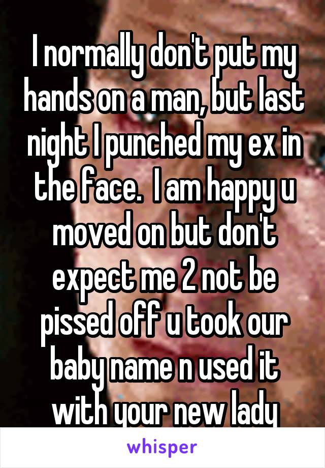 I normally don't put my hands on a man, but last night I punched my ex in the face.  I am happy u moved on but don't expect me 2 not be pissed off u took our baby name n used it with your new lady