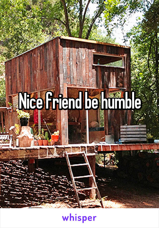 Nice friend be humble
