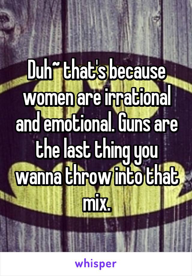 Duh~ that's because women are irrational and emotional. Guns are the last thing you wanna throw into that mix.