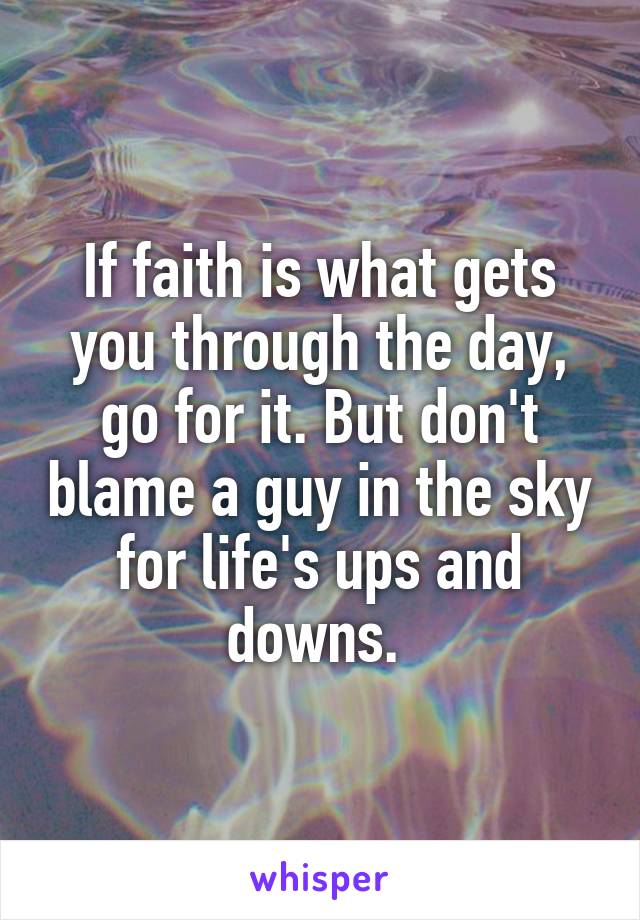 If faith is what gets you through the day, go for it. But don't blame a guy in the sky for life's ups and downs. 