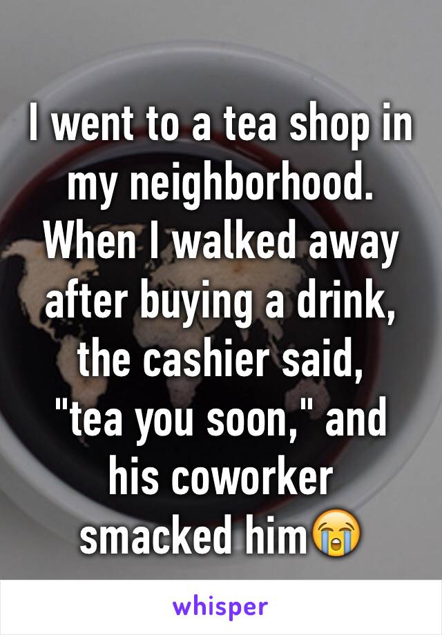 I went to a tea shop in my neighborhood.   When I walked away after buying a drink, the cashier said, 
"tea you soon," and 
his coworker 
smacked him😭 