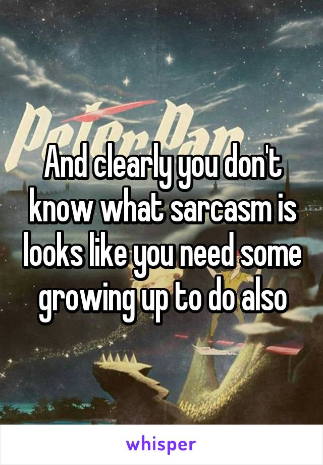 And clearly you don't know what sarcasm is looks like you need some growing up to do also