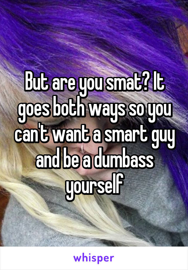 But are you smat? It goes both ways so you can't want a smart guy and be a dumbass yourself