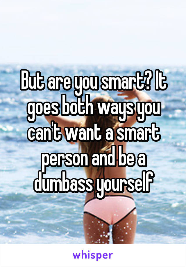 But are you smart? It goes both ways you can't want a smart person and be a dumbass yourself