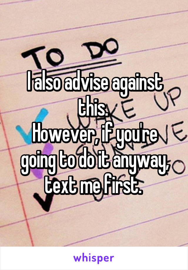 I also advise against this. 
However, if you're going to do it anyway, text me first. 