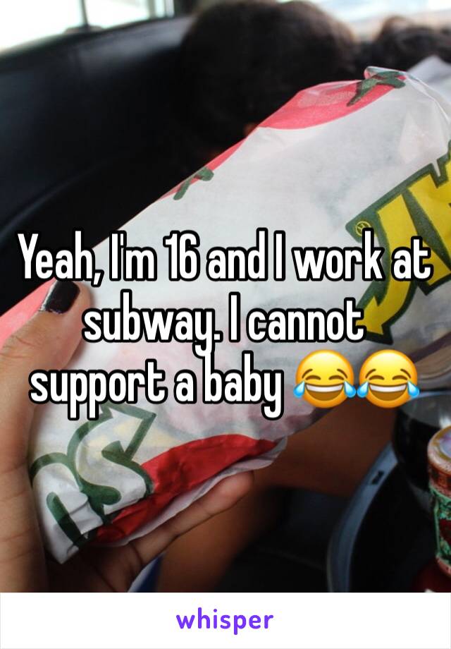 Yeah, I'm 16 and I work at subway. I cannot support a baby 😂😂