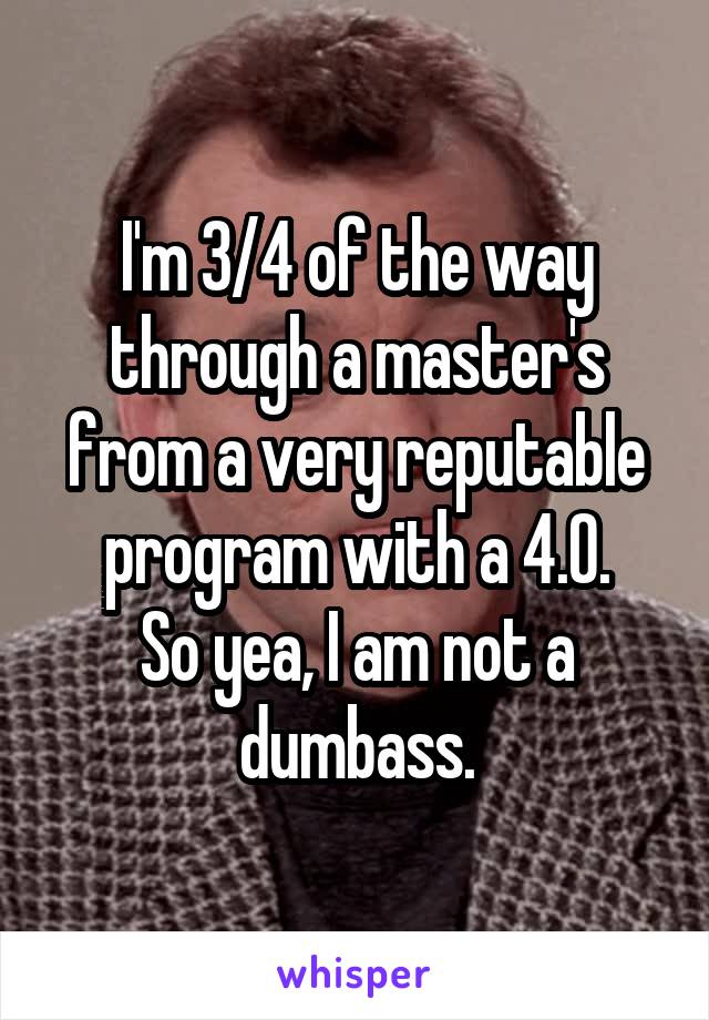 I'm 3/4 of the way through a master's from a very reputable program with a 4.0.
So yea, I am not a dumbass.